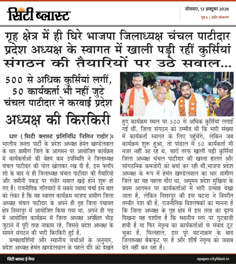 सिटी ब्लास्ट अख़बार की कटिंग: गृह क्षेत्र में ही घिरे भाजपा जिलाध्यक्ष चंचल पाटीदार प्रदेश अध्यक्ष के स्वागत में खाली पड़ी रहीं कुर्सियां संगठन की तैयारियों पर उठे सवाल... 500 से अधिक कुर्सियां लगीं, 50 कार्यकर्ता भी नहीं जुटे चंचल पाटीदार ने करवाई प्रदेश अध्यक्ष की किरकिरी