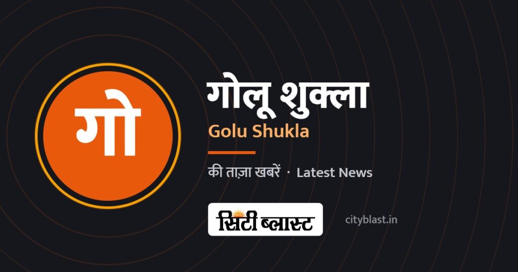 गोलू शुक्ला – Golu Shukla | सिटी ब्लास्ट