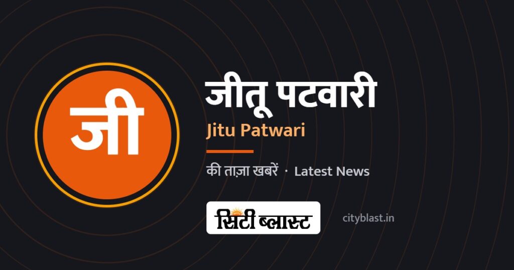जीतू पटवारी – Jitu Patwari | सिटी ब्लास्ट