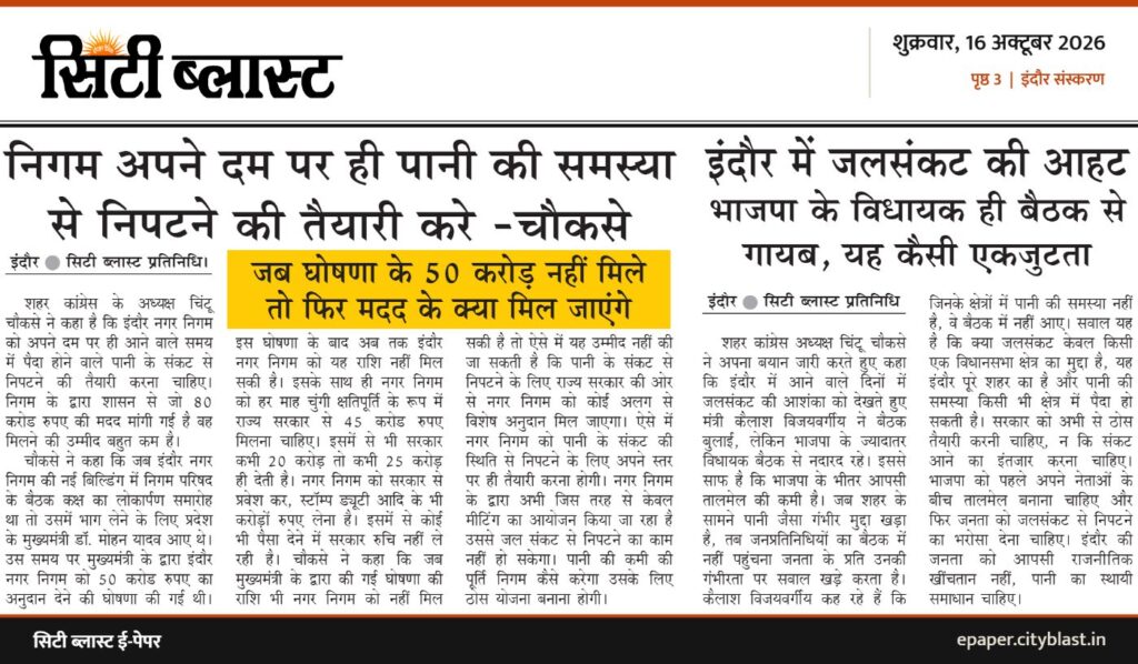 सिटी ब्लास्ट अख़बार की कटिंग: निगम अपने दम पर ही पानी की समस्या इंदौर में जलसंकट की आहट से निपटने की तैयारी करे -चौकसे जब घोषणा के 50 करोड़ नहीं मिले गायब, यह कैसी एकजुटता